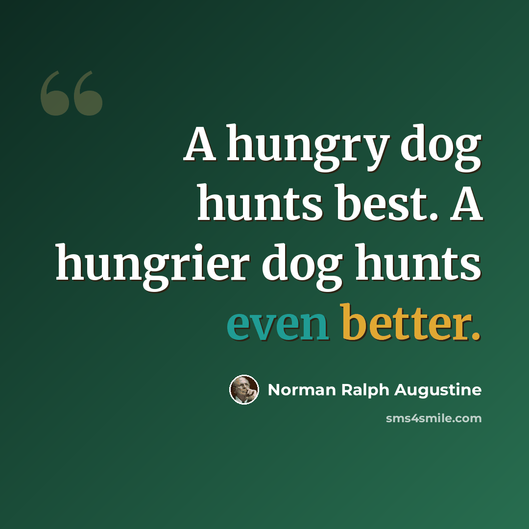 “A hungry dog hunts best. A hungrier dog hunts even better.” quote by Norman Ralph Augustine