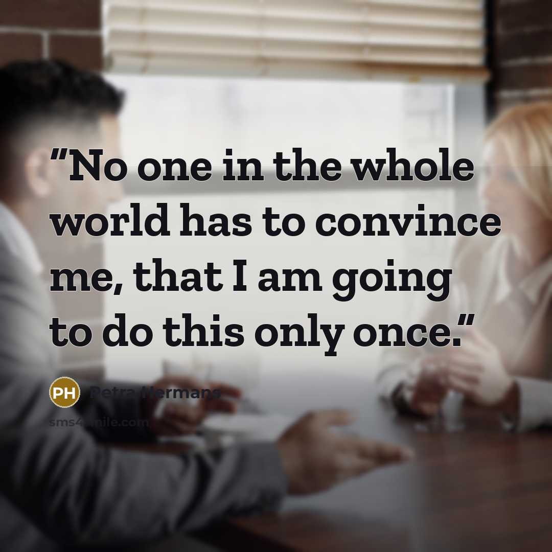 “No one in the whole world has to convince me, that I am going to do this only once.” quote by Petra Hermans