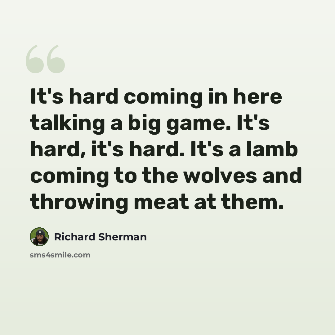 “It's hard coming in here talking a big game. It's hard, it's hard. It's a lamb coming to the wolves and throwing meat at them.” quote by Richard Sherman