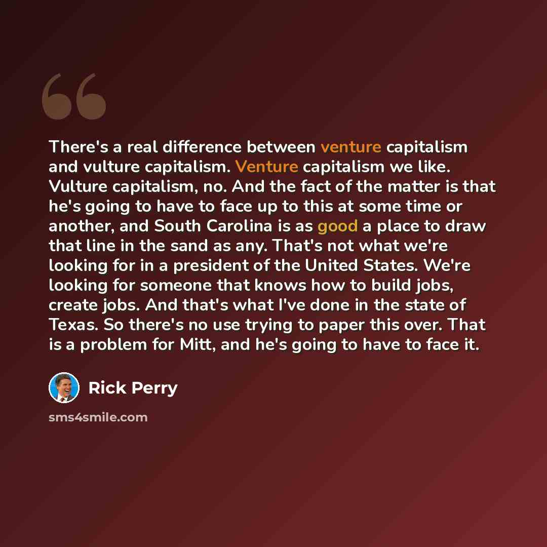 “There's a real difference between venture capitalism and vulture capitalism. Venture capitalism we like. Vulture capitalism, no. And the fact of the matter is that he's going to have to face up to this at some time or another, and South Carolina is as good a place to draw that line in the sand as…” quote by Rick Perry