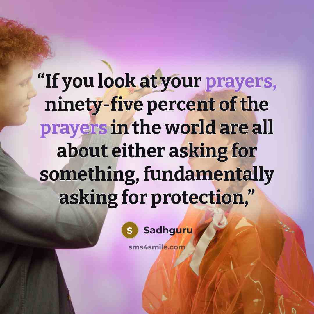 “If you look at your prayers, ninety-five percent of the prayers in the world are all about either asking for something, fundamentally asking for protection,” quote by Sadhguru