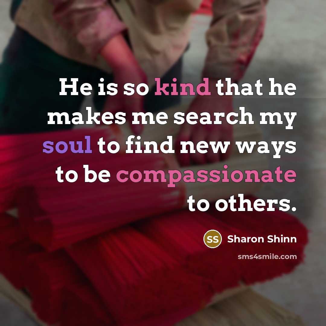 “He is so kind that he makes me search my soul to find new ways to be compassionate to others.” quote by Sharon Shinn