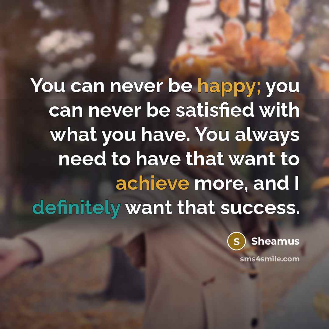 “You can never be happy; you can never be satisfied with what you have. You always need to have that want to achieve more, and I definitely want that success.” quote by Sheamus