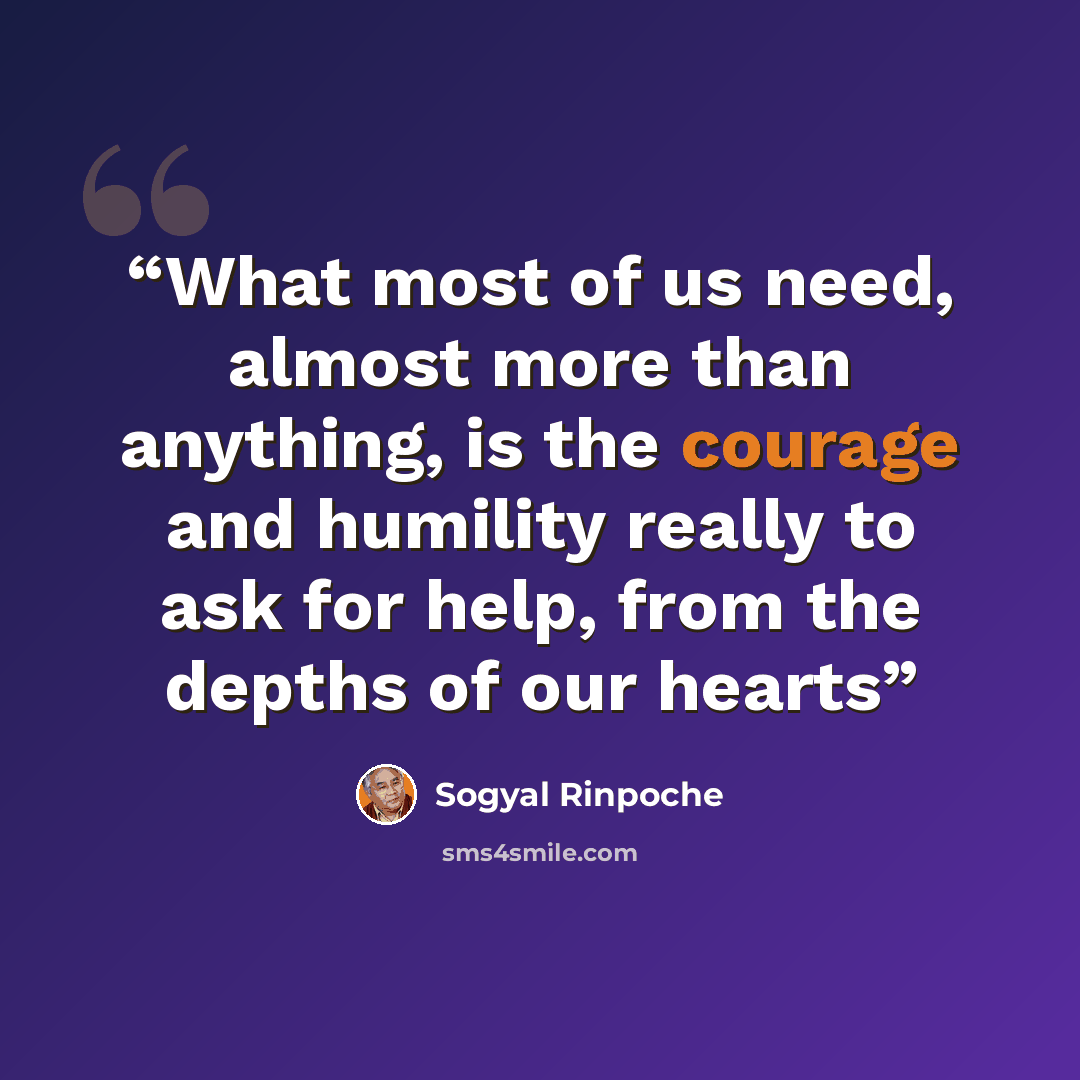 “What most of us need, almost more than anything, is the courage and humility really to ask for help, from the depths of our hearts” quote by Sogyal Rinpoche