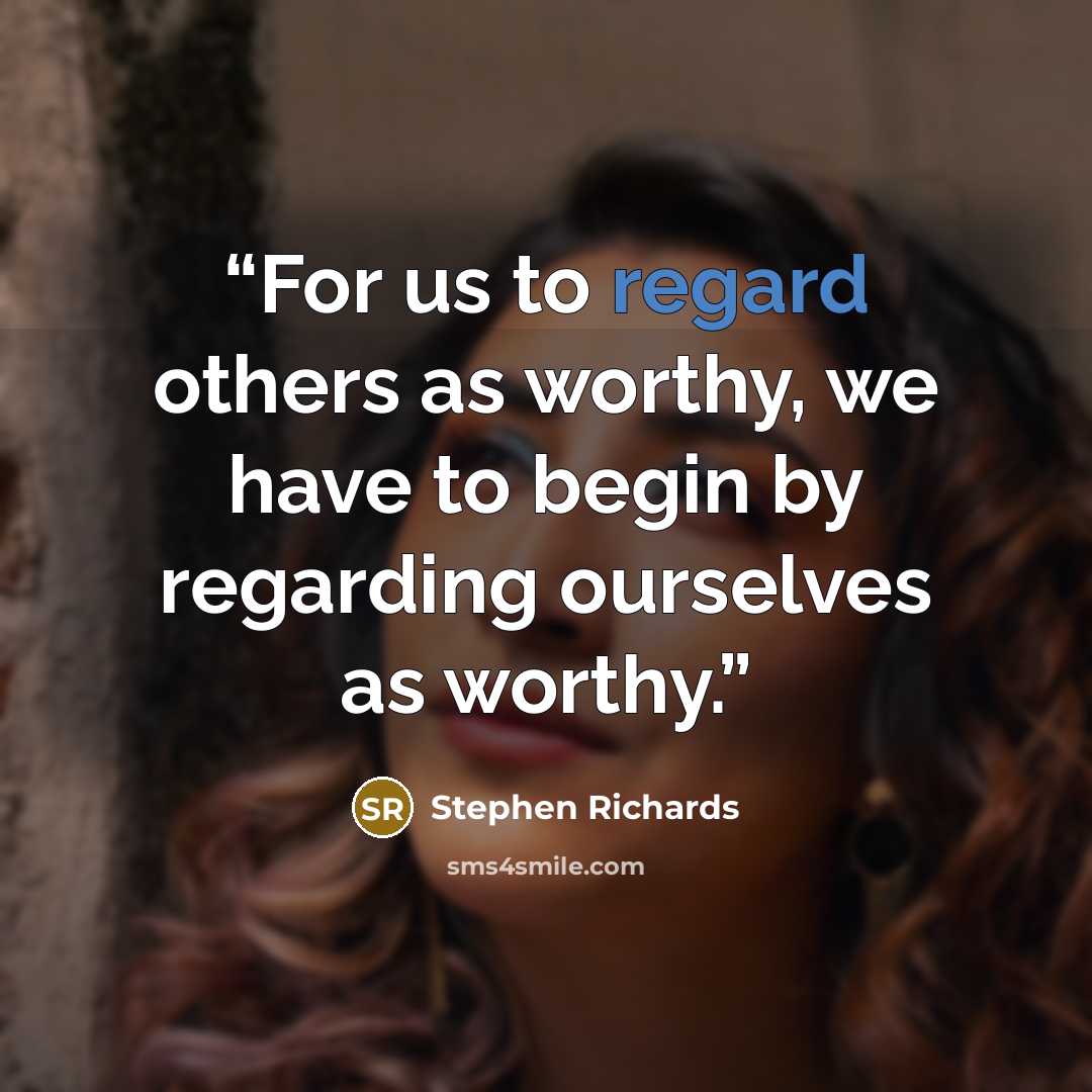 “For us to regard others as worthy, we have to begin by regarding ourselves as worthy.” quote by Stephen Richards