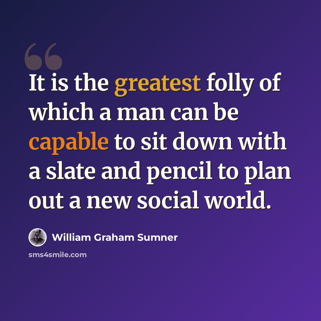 “It is the greatest folly of which a man can be capable to sit down with a slate and pencil to plan out a new social world.” quote by William Graham Sumner