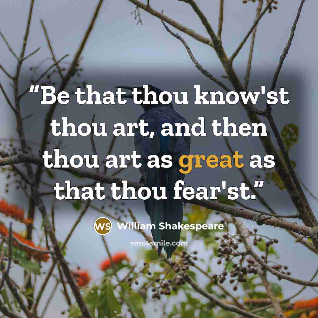 “Be that thou know'st thou art, and then thou art as great as that thou fear'st.” quote by William Shakespeare
