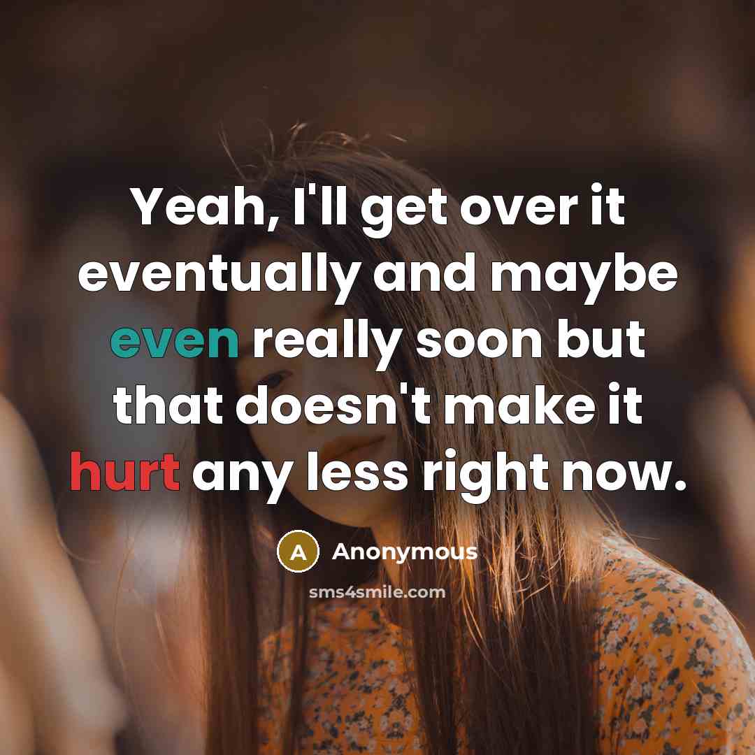 “Yeah, I'll get over it eventually and maybe even really soon but that doesn't make it hurt any less right now.” quote by Anonymous