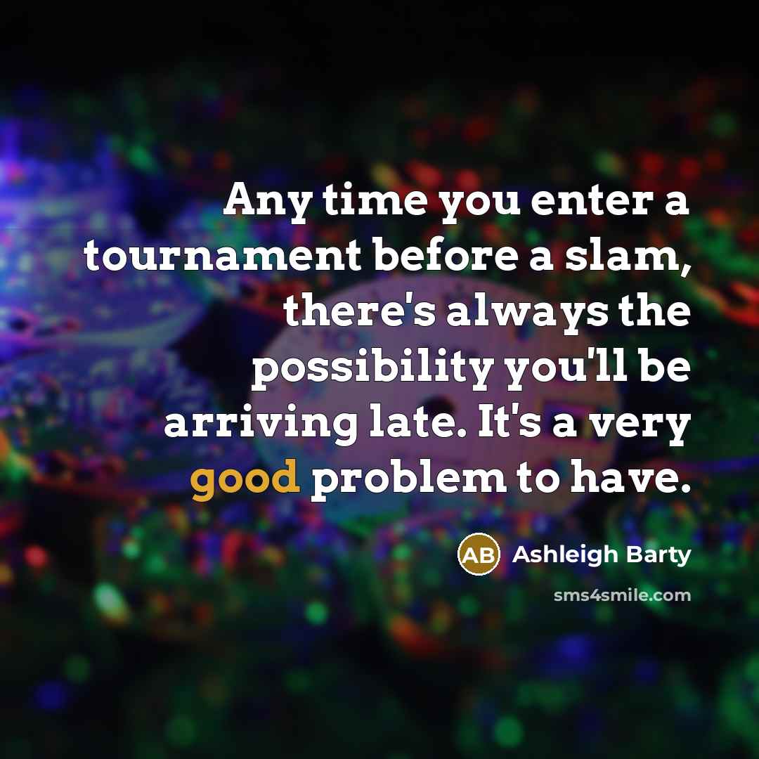 “Any time you enter a tournament before a slam, there's always the possibility you'll be arriving late. It's a very good problem to have.” quote by Ashleigh Barty
