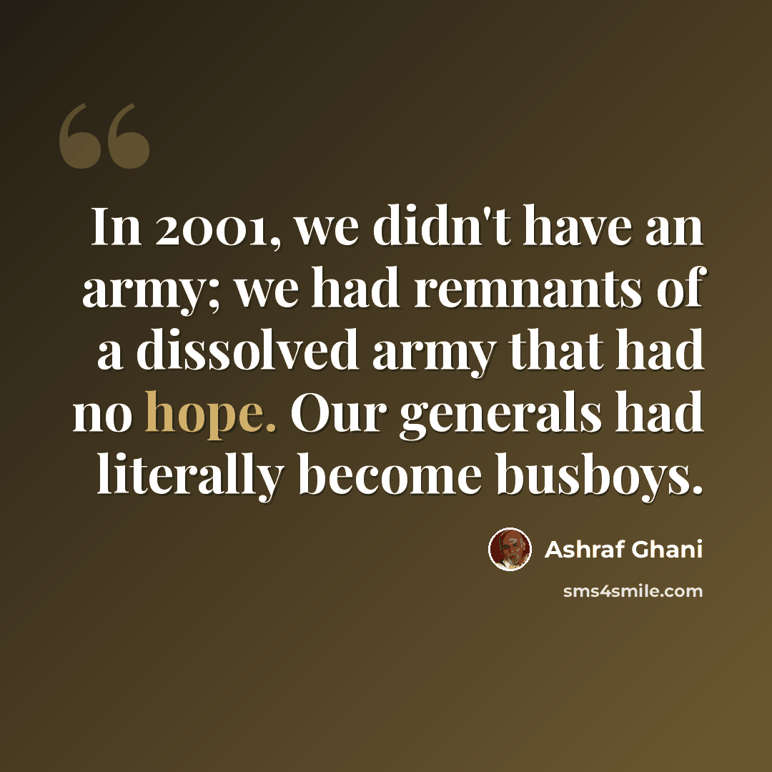 “In 2001, we didn't have an army; we had remnants of a dissolved army that had no hope. Our generals had literally become busboys.” quote by Ashraf Ghani