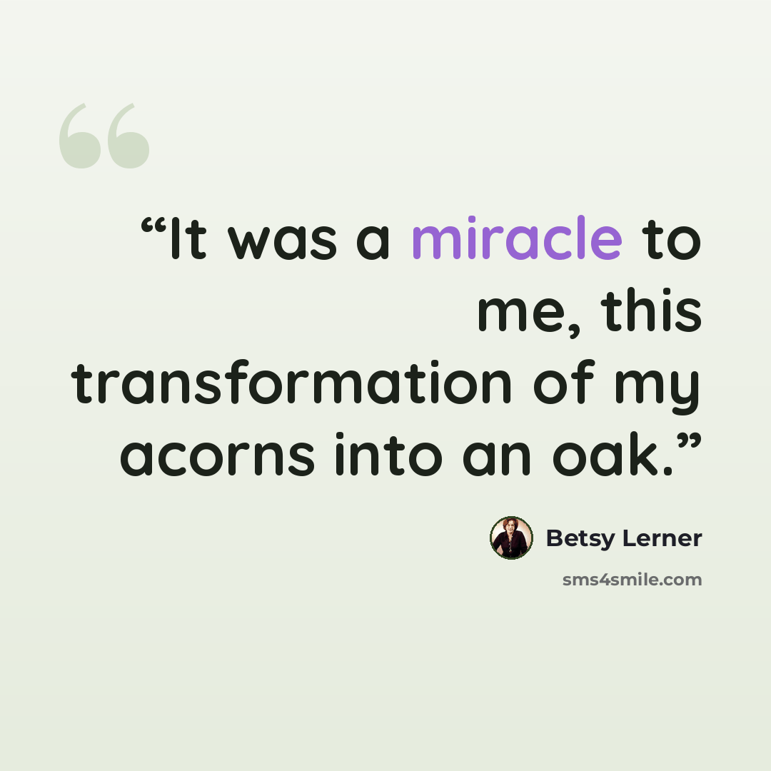 “It was a miracle to me, this transformation of my acorns into an oak.” quote by Betsy Lerner