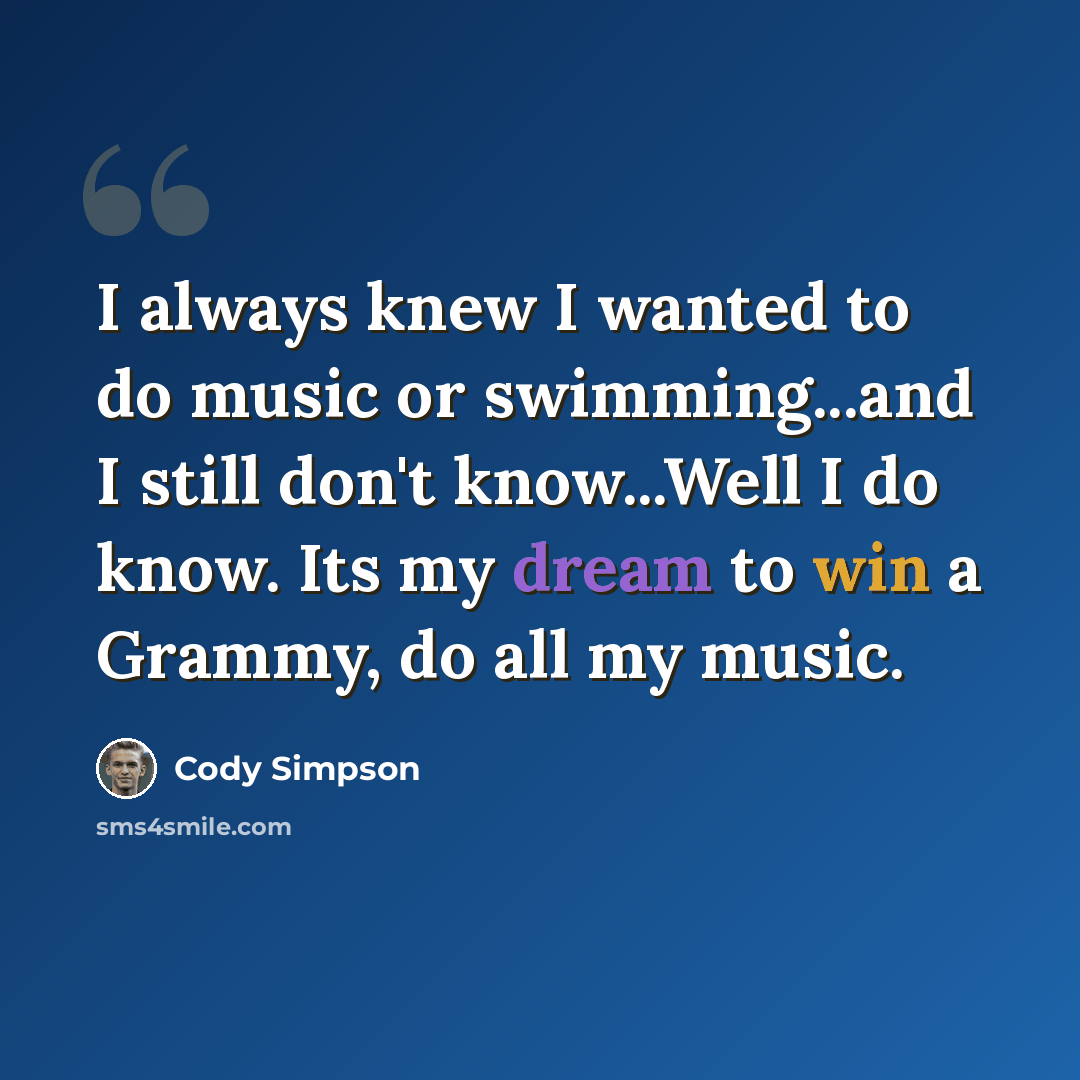 “I always knew I wanted to do music or swimming...and I still don't know...Well I do know. Its my dream to win a Grammy, do all my music.” quote by Cody Simpson