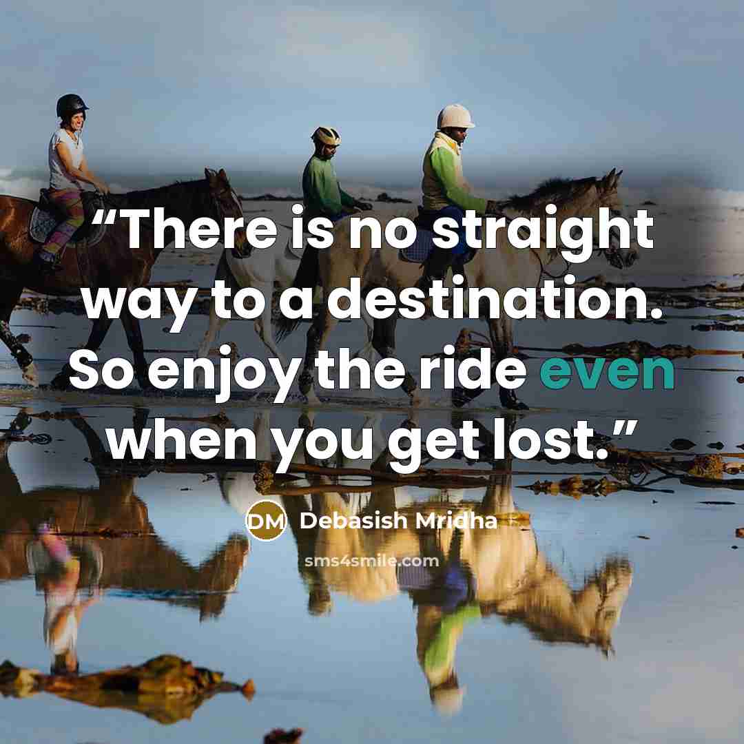 “There is no straight way to a destination. So enjoy the ride even when you get lost.” quote by Debasish Mridha