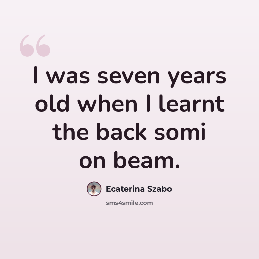 “I was seven years old when I learnt the back somi on beam.” quote by Ecaterina Szabo
