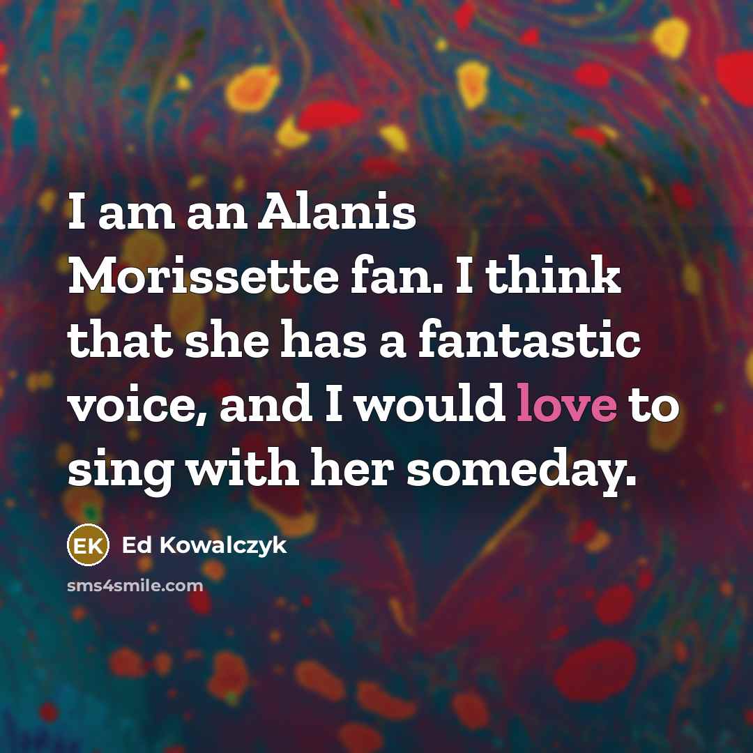 “I am an Alanis Morissette fan. I think that she has a fantastic voice, and I would love to sing with her someday.” quote by Ed Kowalczyk