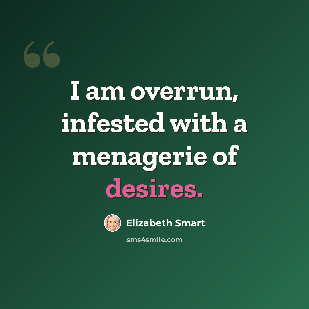 “I am overrun, infested with a menagerie of desires.” quote by Elizabeth Smart