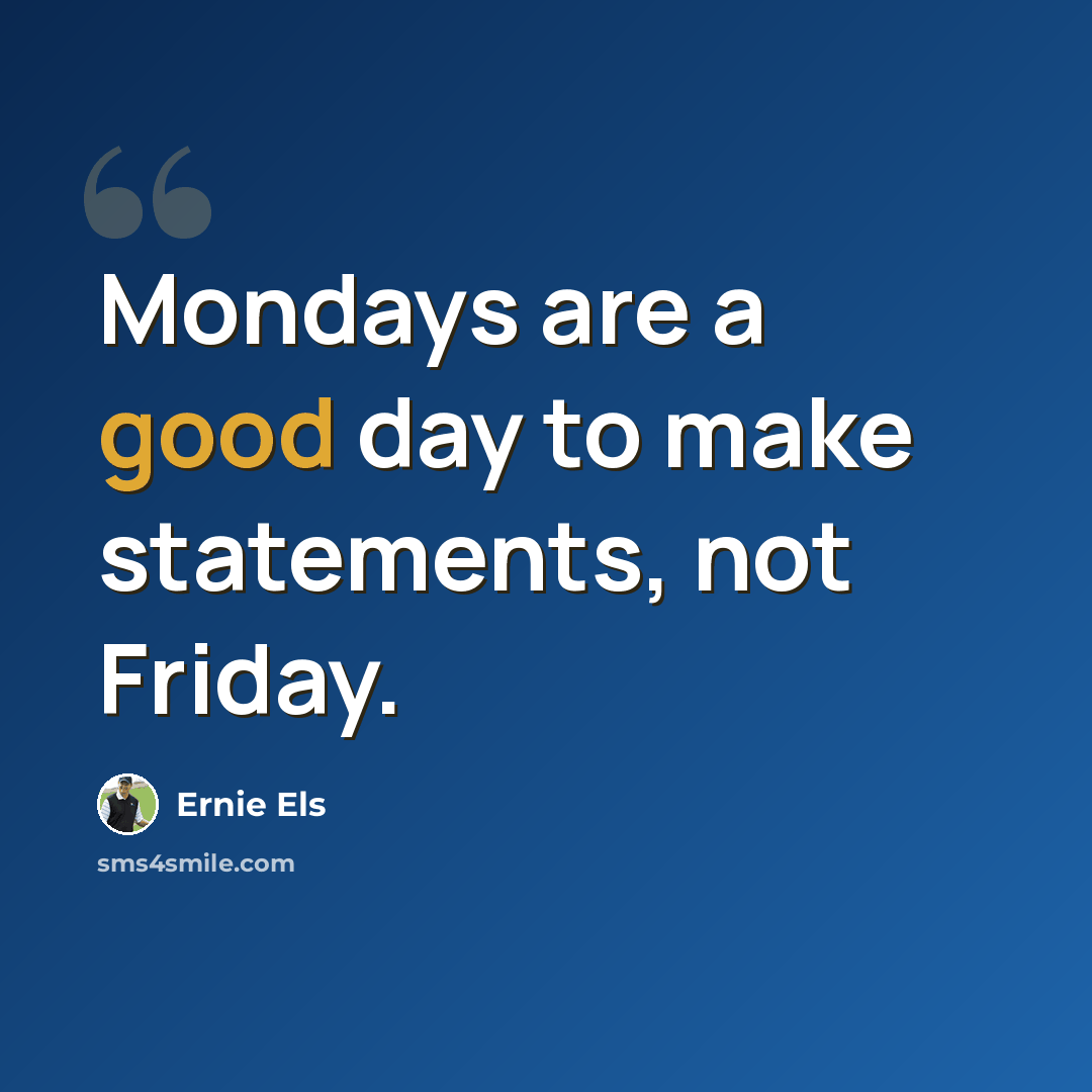 “Mondays are a good day to make statements, not Friday.” quote by Ernie Els