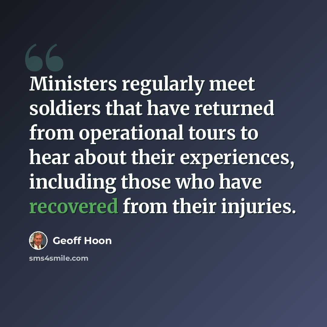 “Ministers regularly meet soldiers that have returned from operational tours to hear about their experiences, including those who have recovered from their injuries.” quote by Geoff Hoon