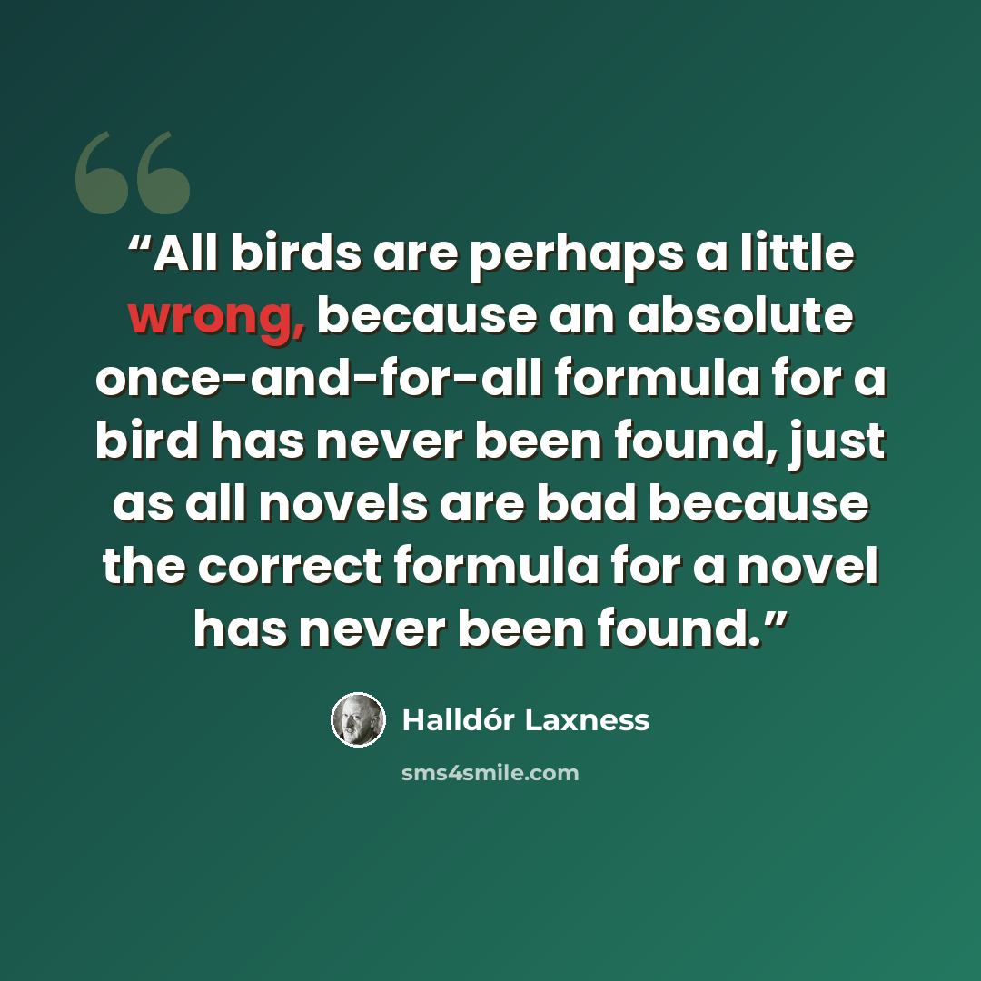 “All birds are perhaps a little wrong, because an absolute once-and-for-all formula for a bird has never been found, just as all novels are bad because the correct formula for a novel has never been found.” quote by Halldor Laxness
