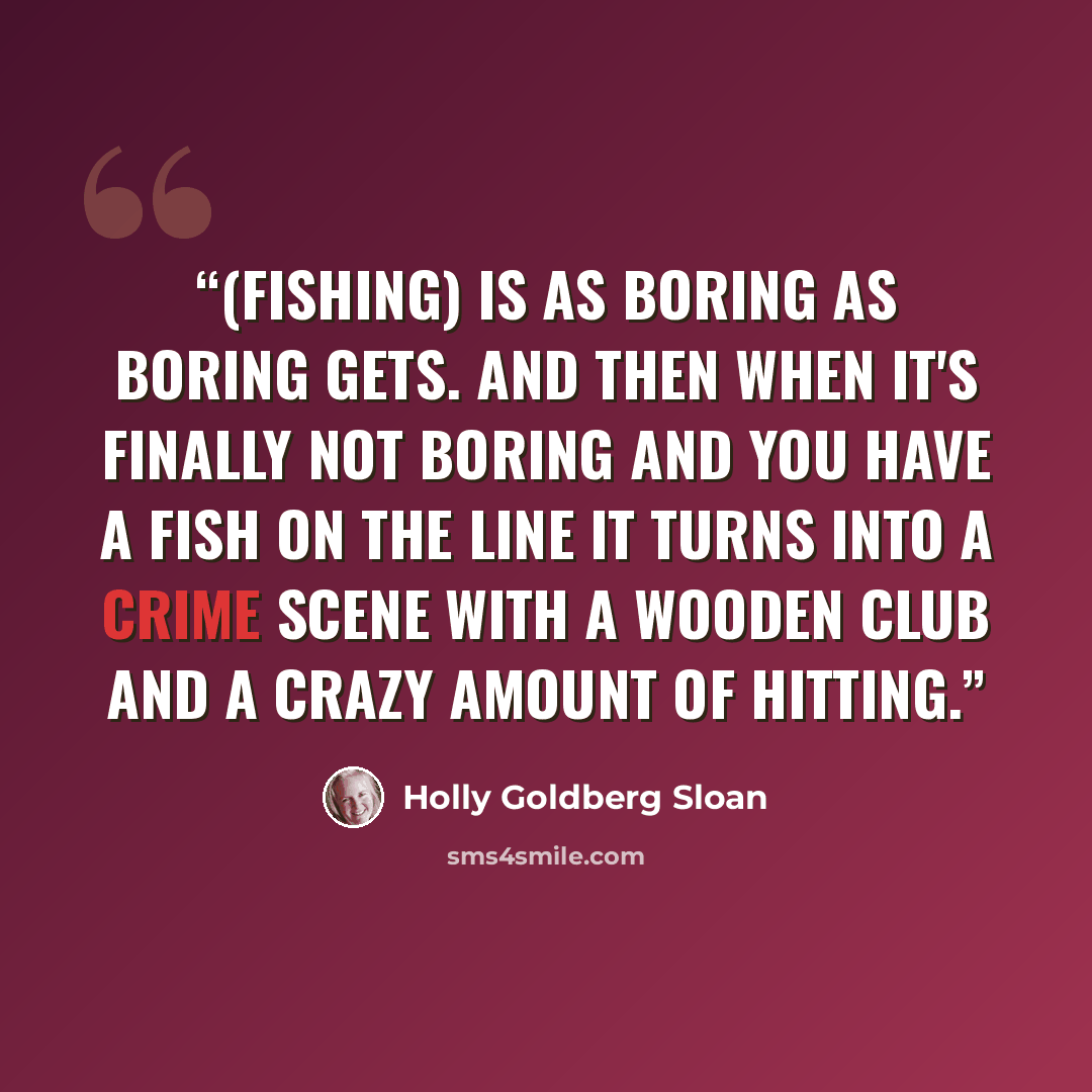 “(Fishing) is as boring as boring gets. And then when it's finally not boring and you have a fish on the line it turns into a crime scene with a wooden club and a crazy amount of hitting.” quote by Holly Goldberg Sloan