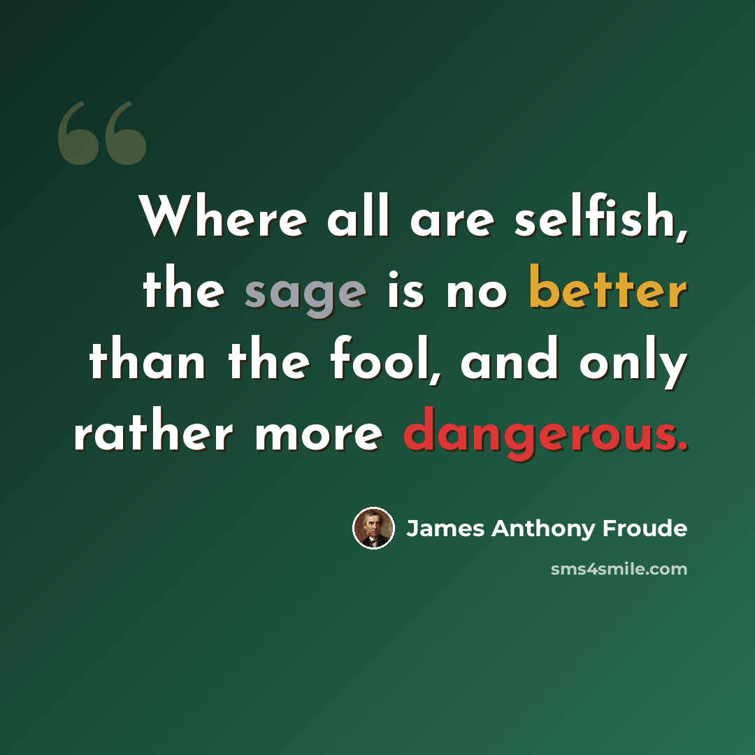 “Where all are selfish, the sage is no better than the fool, and only rather more dangerous.” quote by James Anthony Froude