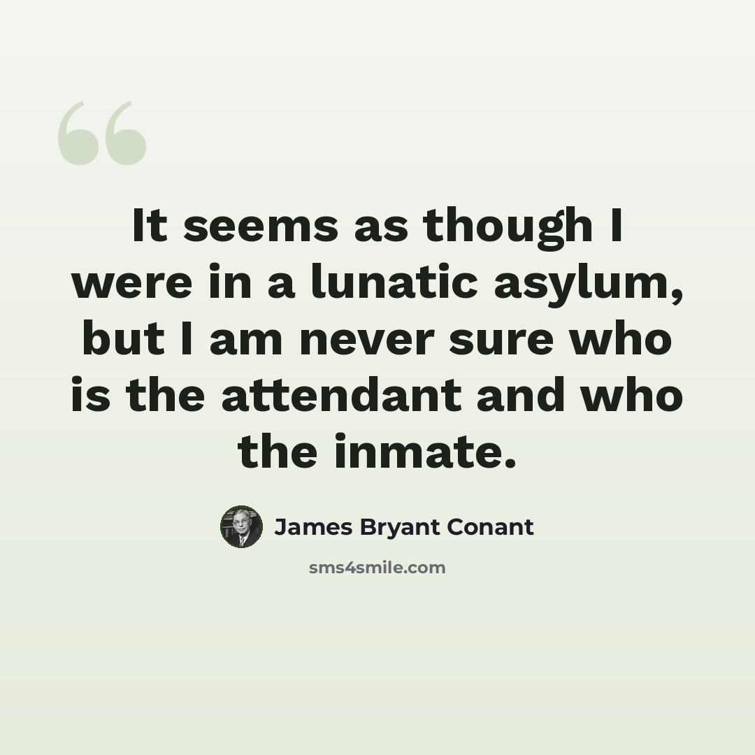 “It seems as though I were in a lunatic asylum, but I am never sure who is the attendant and who the inmate.” quote by James Bryant Conant