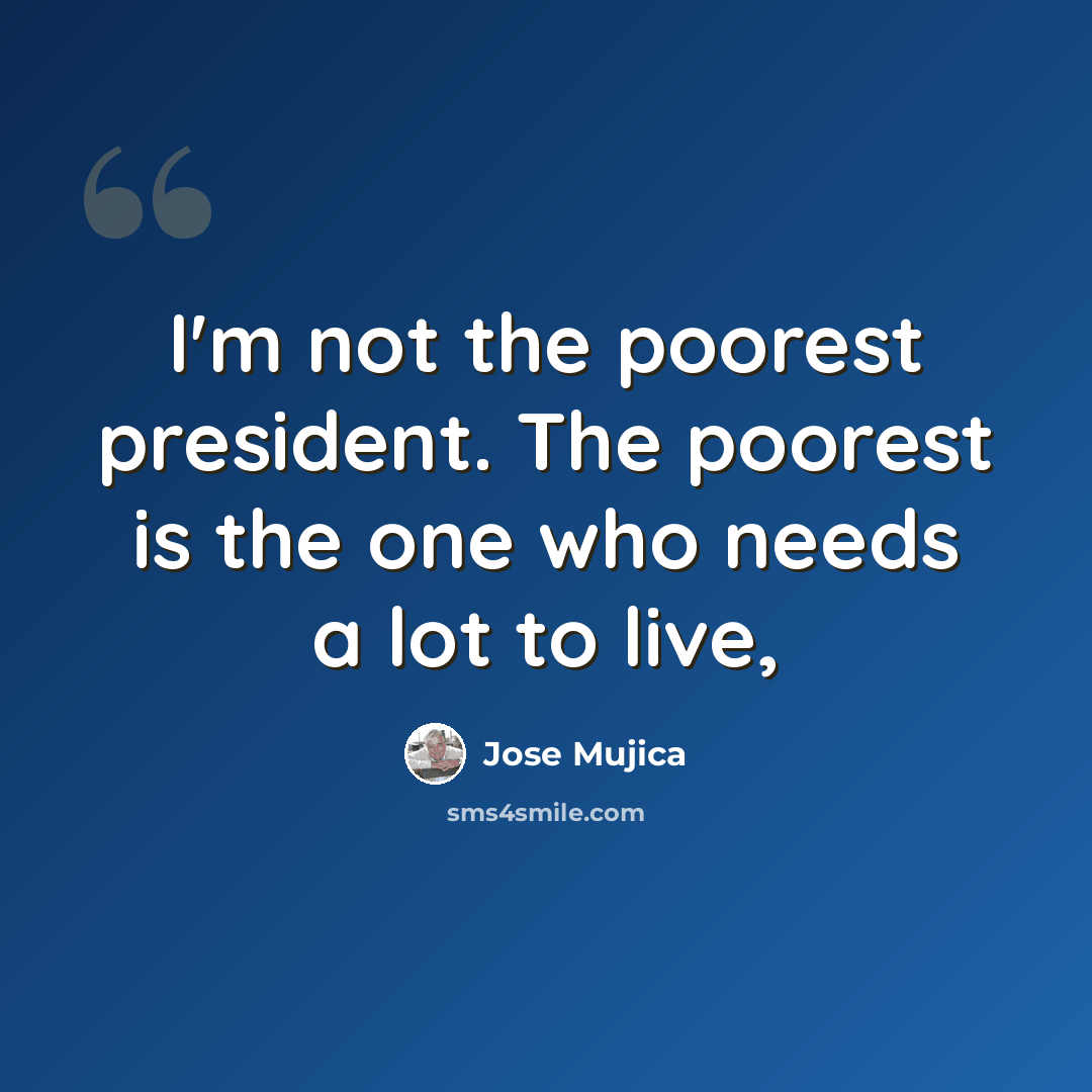 “I'm not the poorest president. The poorest is the one who needs a lot to live,” quote by Jose Mujica