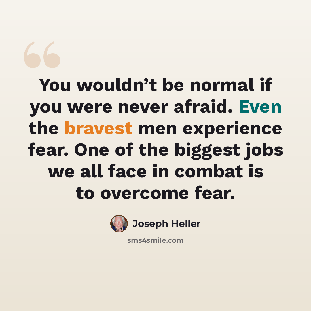 “You wouldn’t be normal if you were never afraid. Even the bravest men experience fear. One of the biggest jobs we all face in combat is to overcome fear.” quote by Joseph Heller