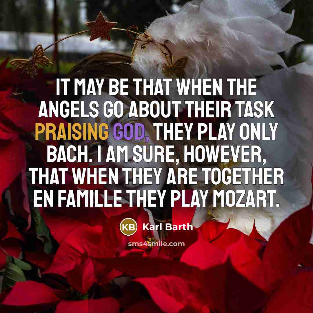“It may be that when the angels go about their task praising God, they play only Bach. I am sure, however, that when they are together en famille they play Mozart.” quote by Karl Barth