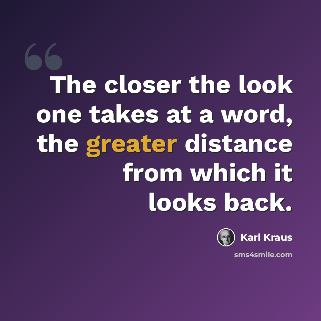 “The closer the look one takes at a word, the greater distance from which it looks back.” quote by Karl Kraus