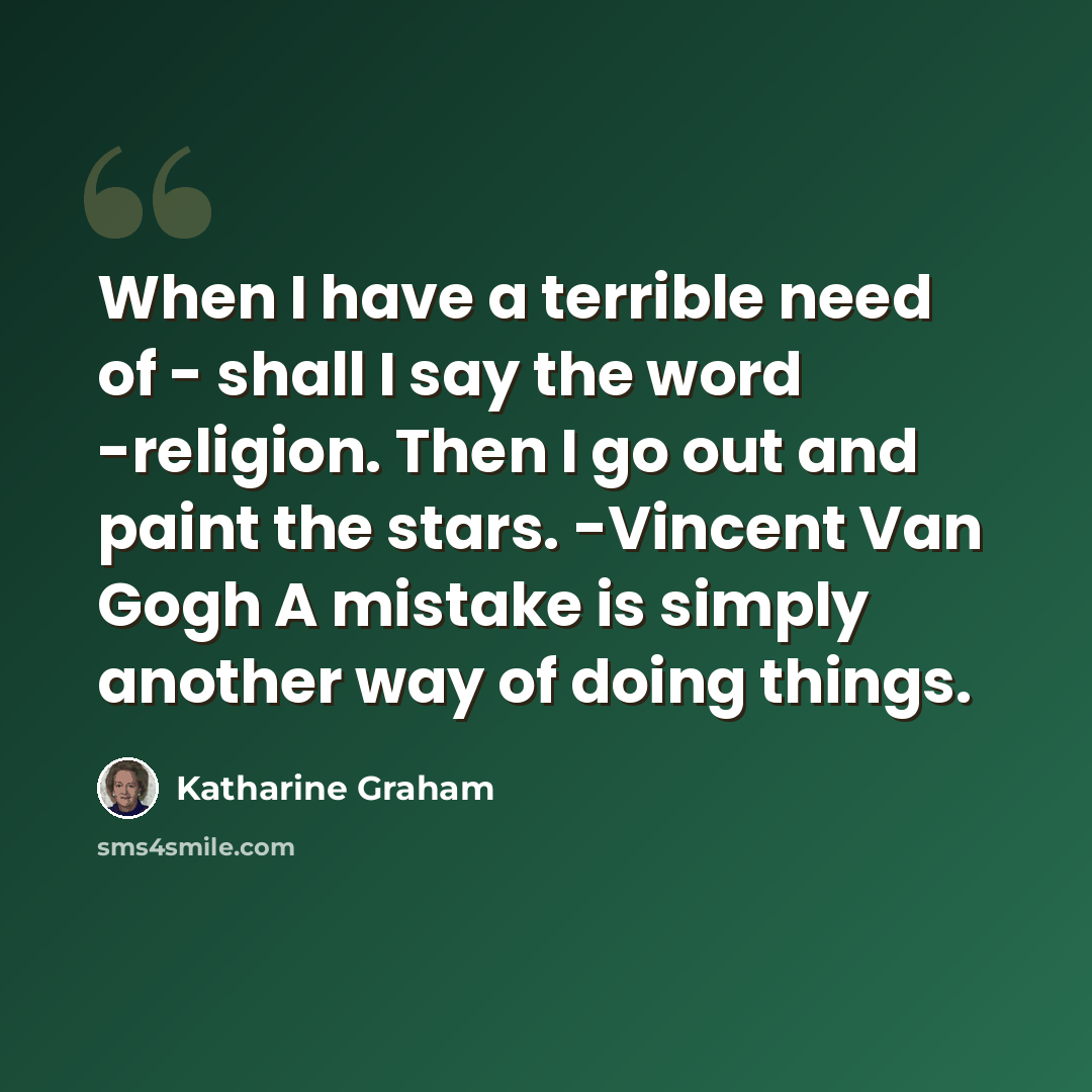 “When I have a terrible need of - shall I say the word -religion. Then I go out and paint the stars. -Vincent Van Gogh A mistake is simply another way of doing things.” quote by Katharine Graham