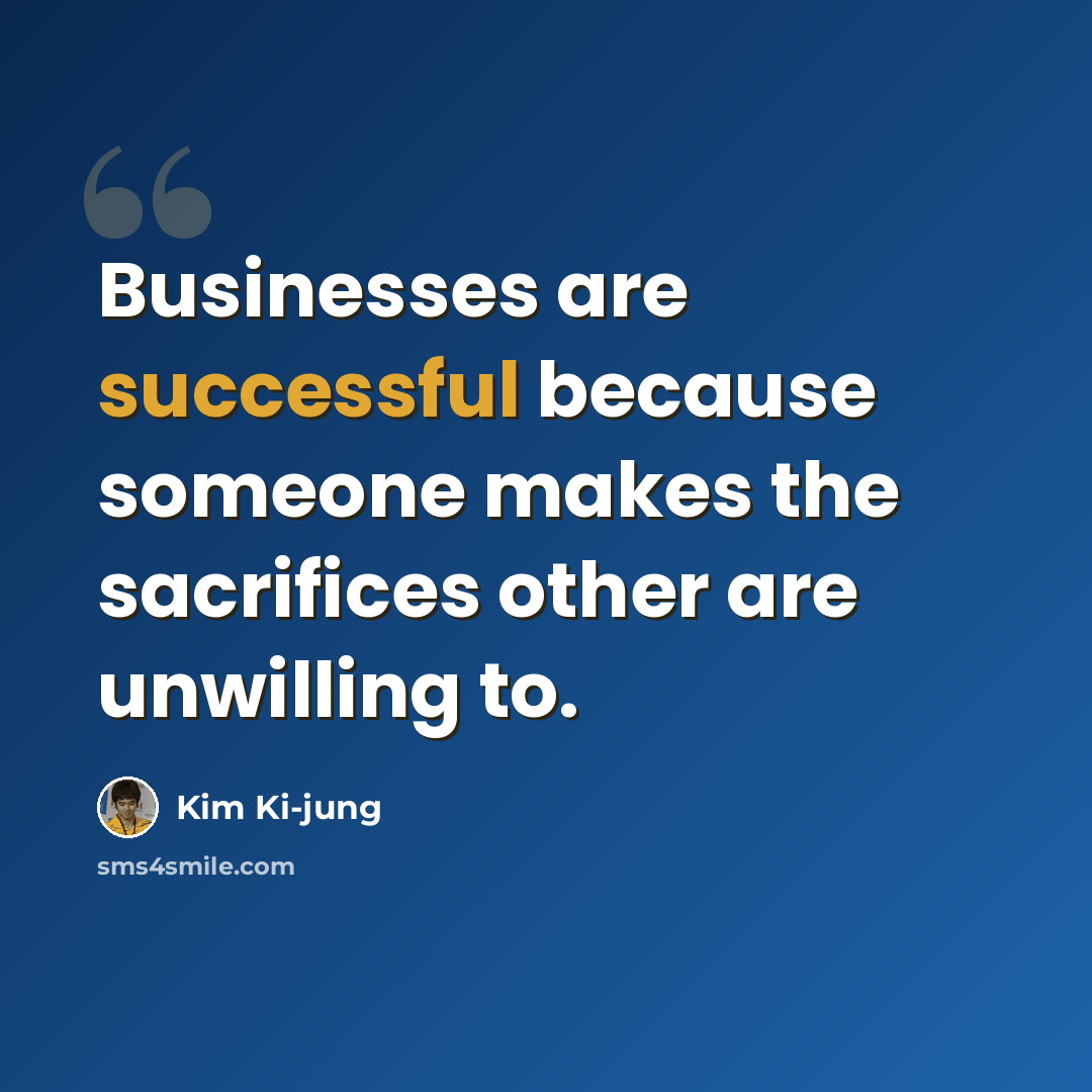 “Businesses are successful because someone makes the sacrifices other are unwilling to.” quote by Kim Ki-jung