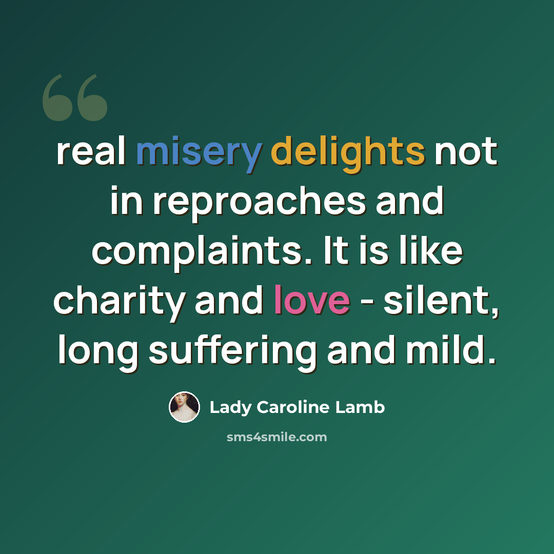 “real misery delights not in reproaches and complaints. It is like charity and love - silent, long suffering and mild.” quote by Lady Caroline Lamb