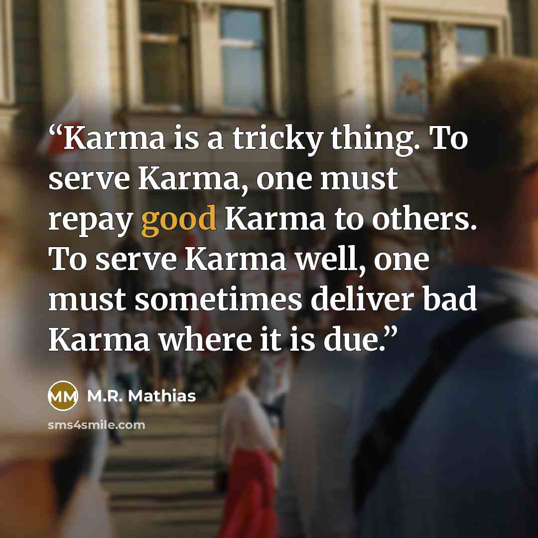 “Karma is a tricky thing. To serve Karma, one must repay good Karma to others. To serve Karma well, one must sometimes deliver bad Karma where it is due.” quote by M.R. Mathias