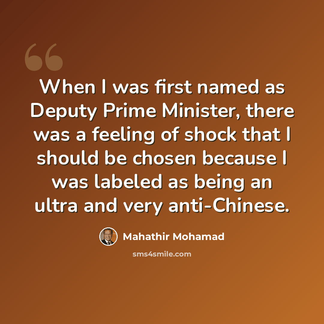 “When I was first named as Deputy Prime Minister, there was a feeling of shock that I should be chosen because I was labeled as being an ultra and very anti-Chinese.” quote by Mahathir Mohamad
