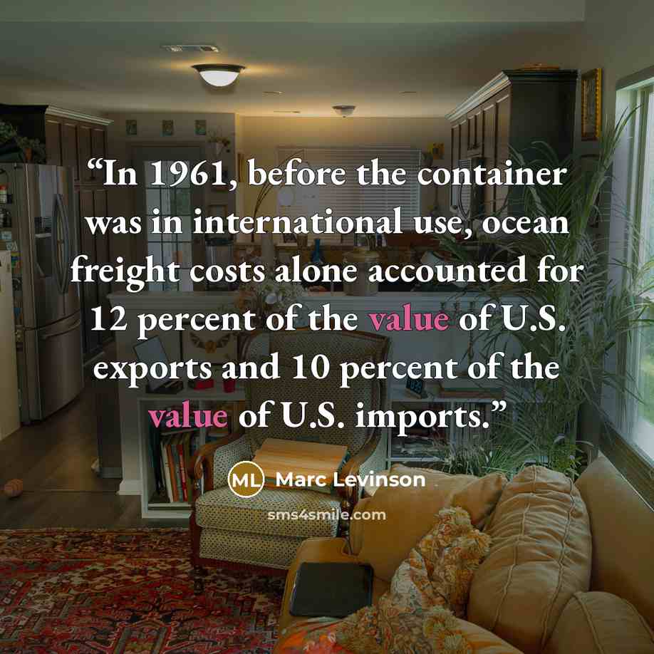 “In 1961, before the container was in international use, ocean freight costs alone accounted for 12 percent of the value of U.S. exports and 10 percent of the value of U.S. imports.” quote by Marc Levinson