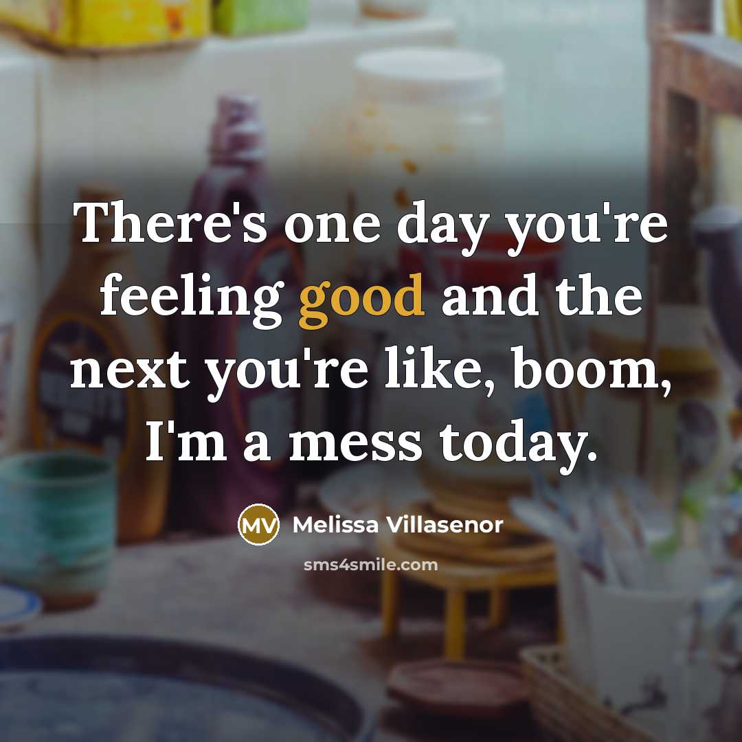 “There's one day you're feeling good and the next you're like, boom, I'm a mess today.” quote by Melissa Villasenor