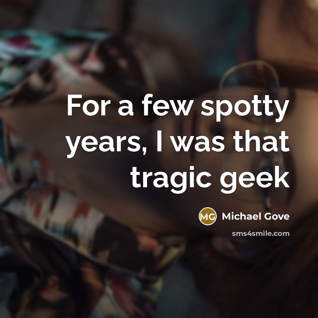 “For a few spotty years, I was that tragic geek” quote by Michael Gove