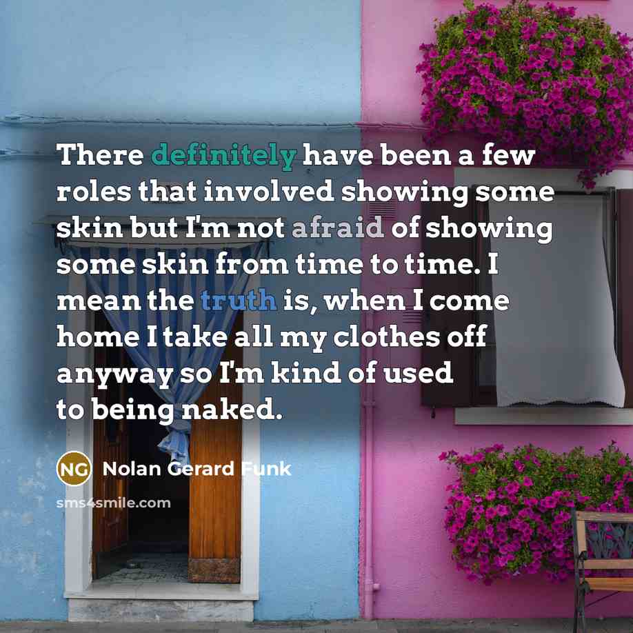“There definitely have been a few roles that involved showing some skin but I'm not afraid of showing some skin from time to time. I mean the truth is, when I come home I take all my clothes off anyway so I'm kind of used to being naked.” quote by Nolan Gerard Funk