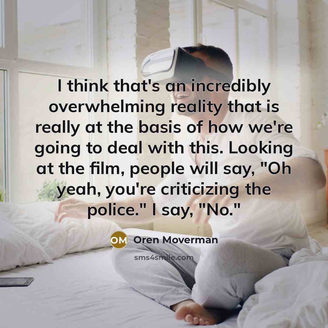 “I think that's an incredibly overwhelming reality that is really at the basis of how we're going to deal with this. Looking at the film, people will say, "Oh yeah, you're criticizing the police." I say, "No."” quote by Oren Moverman