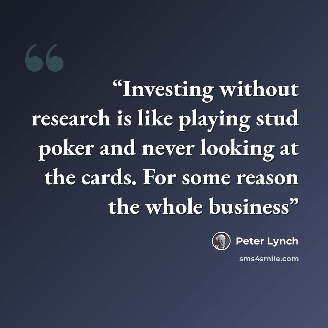 “Investing without research is like playing stud poker and never looking at the cards. For some reason the whole business” quote by Peter Lynch