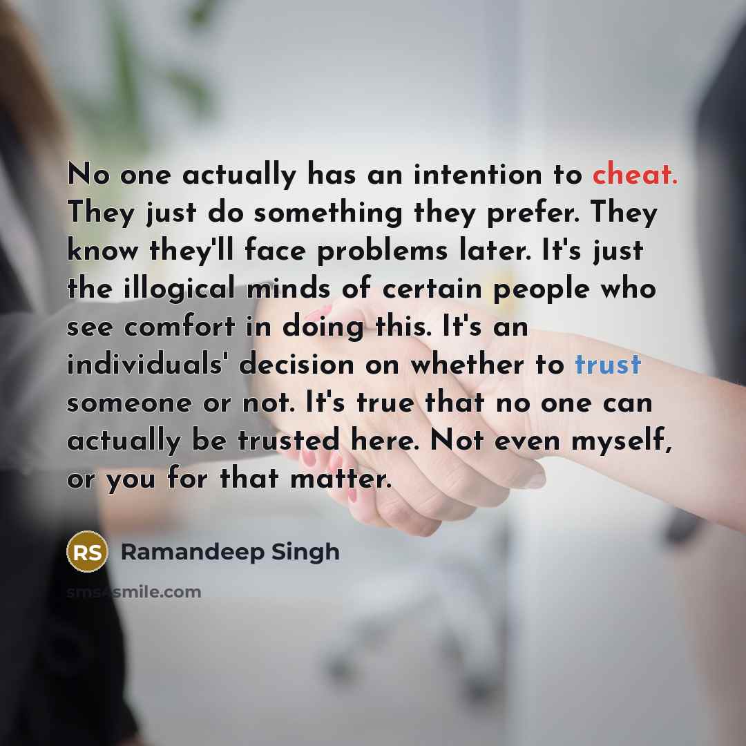 “No one actually has an intention to cheat. They just do something they prefer. They know they'll face problems later. It's just the illogical minds of certain people who see comfort in doing this. It's an individuals' decision on whether to trust someone or not. It's true that no one can actually…” quote by Ramandeep Singh