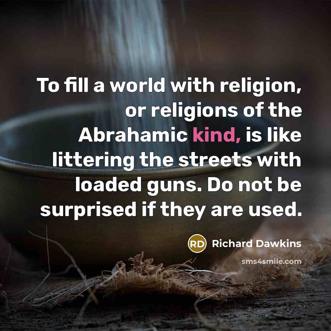 “To fill a world with religion, or religions of the Abrahamic kind, is like littering the streets with loaded guns. Do not be surprised if they are used.” quote by Richard Dawkins
