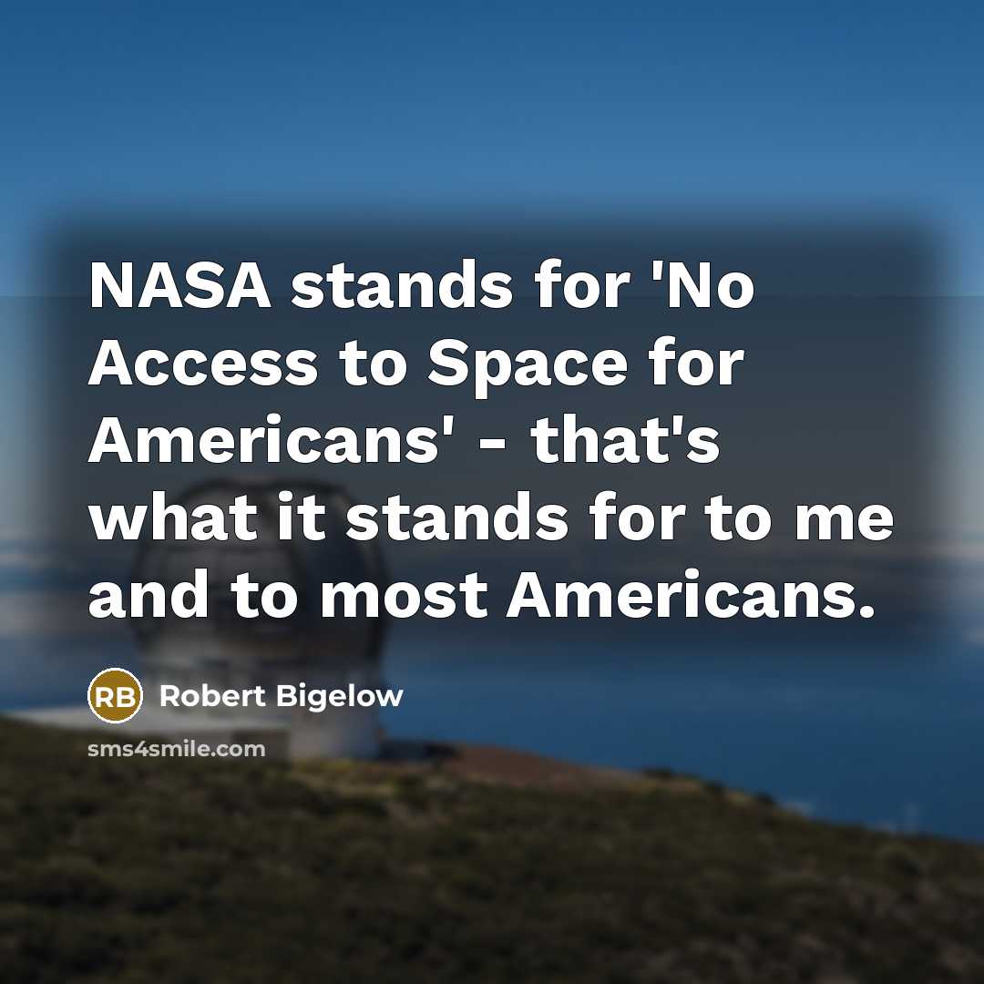 “NASA stands for 'No Access to Space for Americans' - that's what it stands for to me and to most Americans.” quote by Robert Bigelow