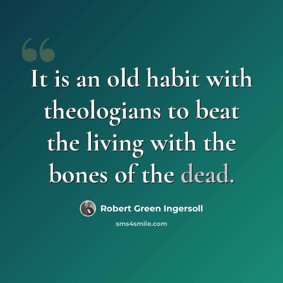 “It is an old habit with theologians to beat the living with the bones of the dead.” quote by Robert Green Ingersoll