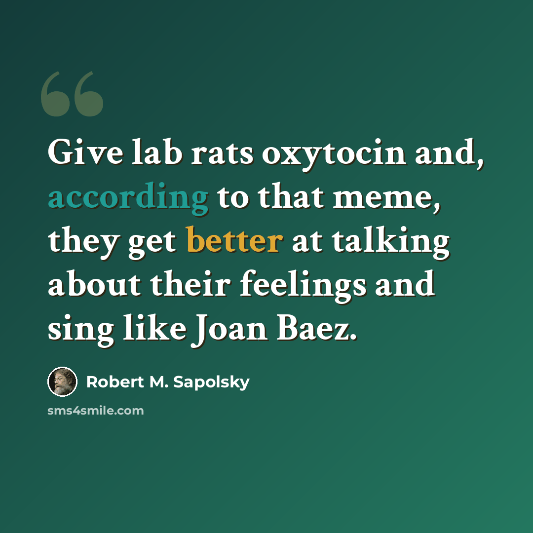 “Give lab rats oxytocin and, according to that meme, they get better at talking about their feelings and sing like Joan Baez.” quote by Robert M. Sapolsky