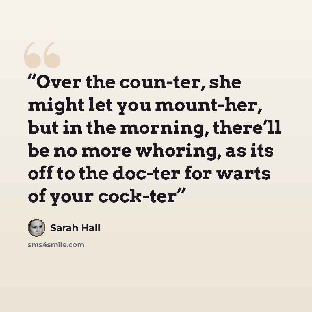 “Over the coun-ter, she might let you mount-her, but in the morning, there’ll be no more whoring, as its off to the doc-ter for warts of your cock-ter” quote by Sarah Hall