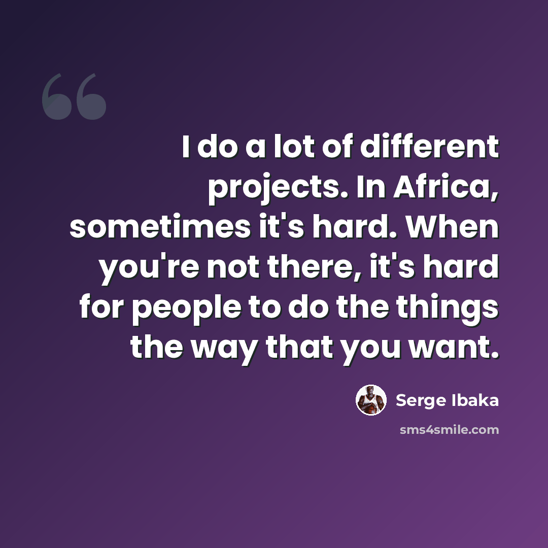 “I do a lot of different projects. In Africa, sometimes it's hard. When you're not there, it's hard for people to do the things the way that you want.” quote by Serge Ibaka