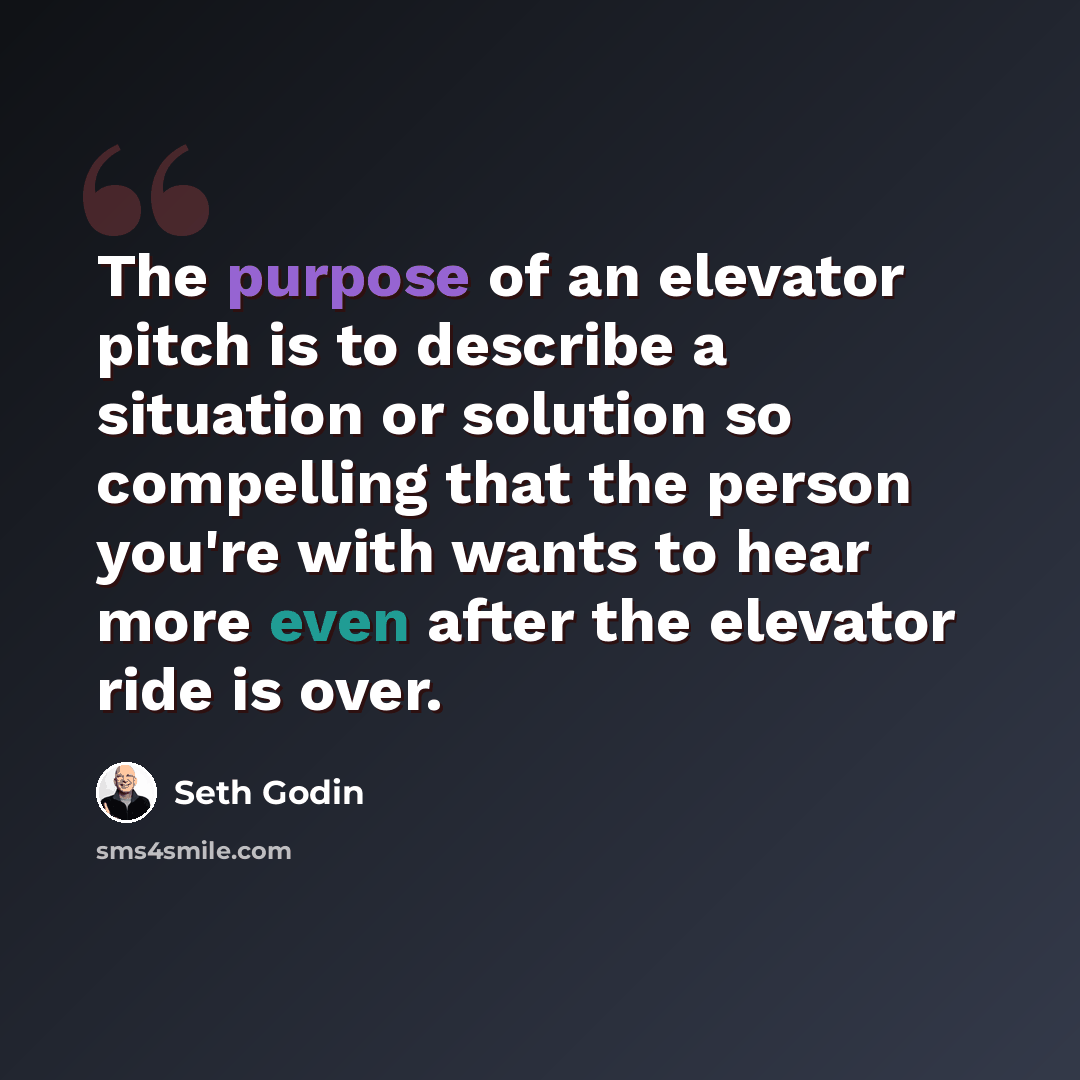 “The purpose of an elevator pitch is to describe a situation or solution so compelling that the person you're with wants to hear more even after the elevator ride is over.” quote by Seth Godin