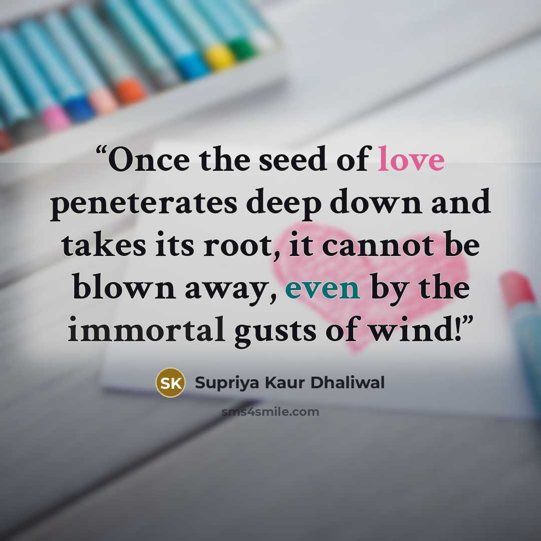 “Once the seed of love peneterates deep down and takes its root, it cannot be blown away, even by the immortal gusts of wind!” quote by Supriya Kaur Dhaliwal